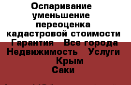 Оспаривание (уменьшение) переоценка кадастровой стоимости. Гарантия - Все города Недвижимость » Услуги   . Крым,Саки